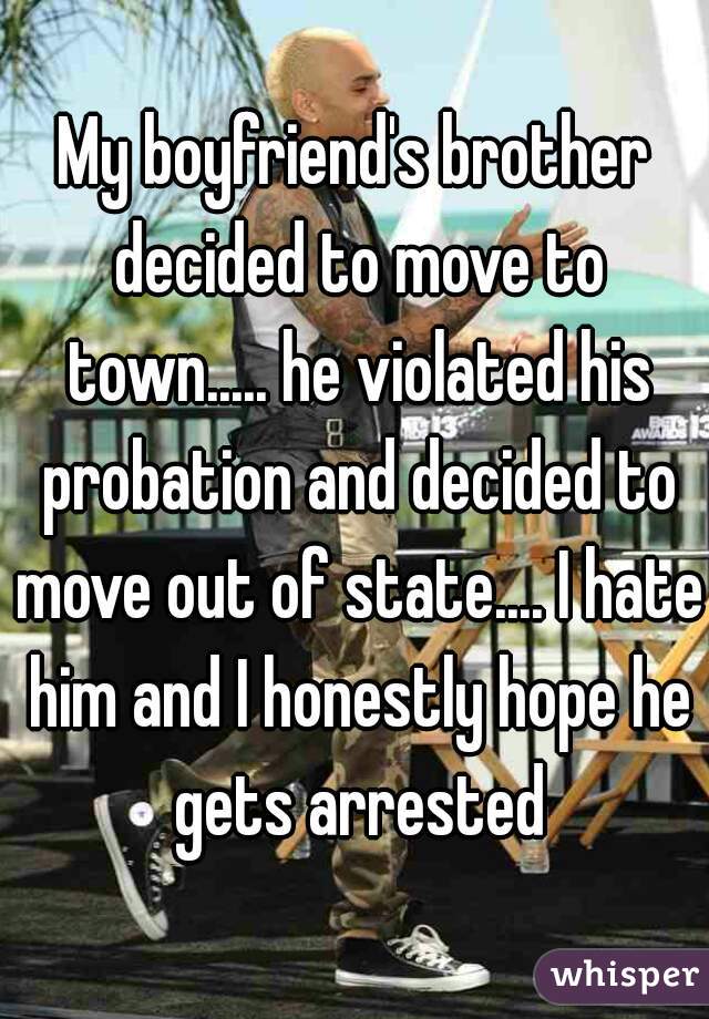 My boyfriend's brother decided to move to town..... he violated his probation and decided to move out of state.... I hate him and I honestly hope he gets arrested