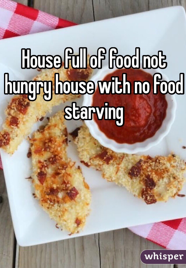House full of food not hungry house with no food starving 