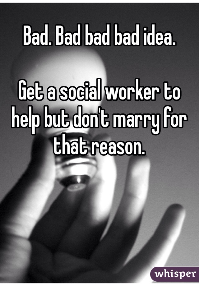 Bad. Bad bad bad idea. 

Get a social worker to help but don't marry for that reason. 