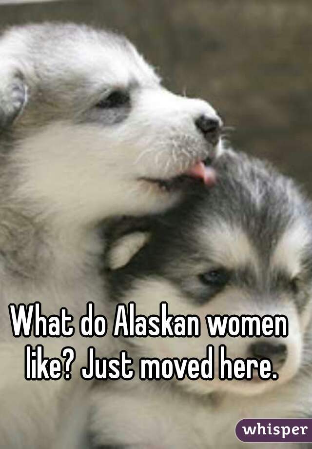 What do Alaskan women like? Just moved here.