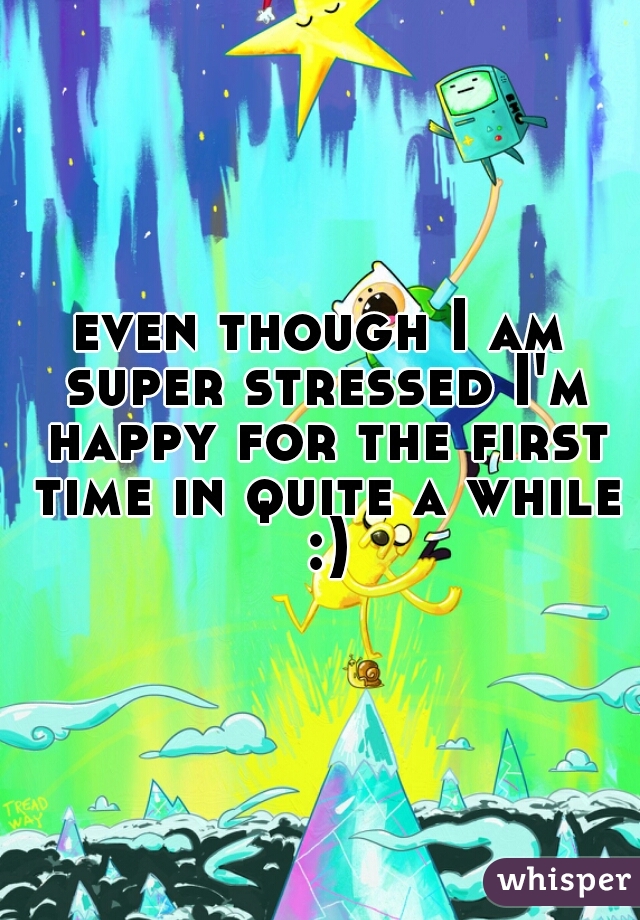 even though I am super stressed I'm happy for the first time in quite a while :)