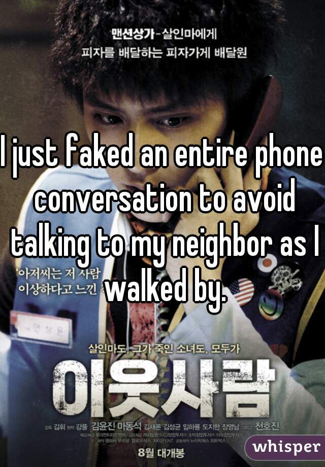 I just faked an entire phone conversation to avoid talking to my neighbor as I walked by.