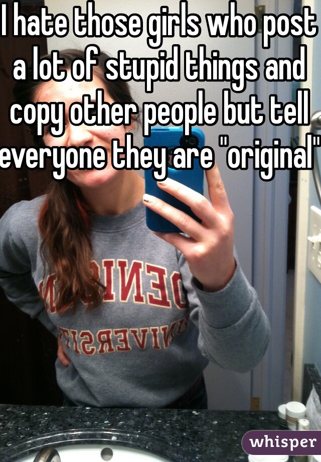 I hate those girls who post a lot of stupid things and copy other people but tell everyone they are "original" 