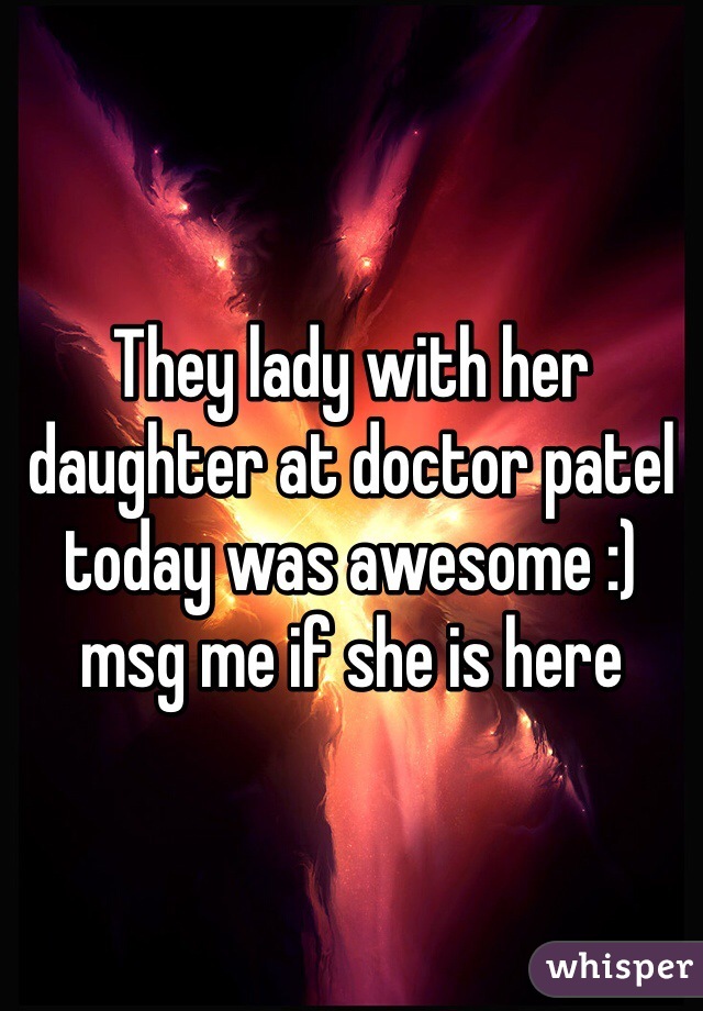 They lady with her daughter at doctor patel today was awesome :) msg me if she is here