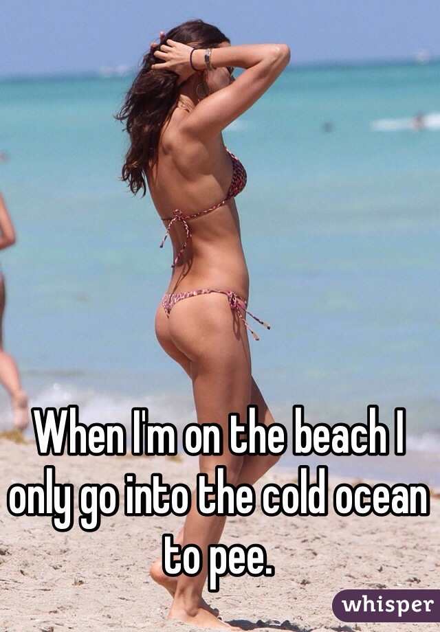 When I'm on the beach I only go into the cold ocean to pee. 