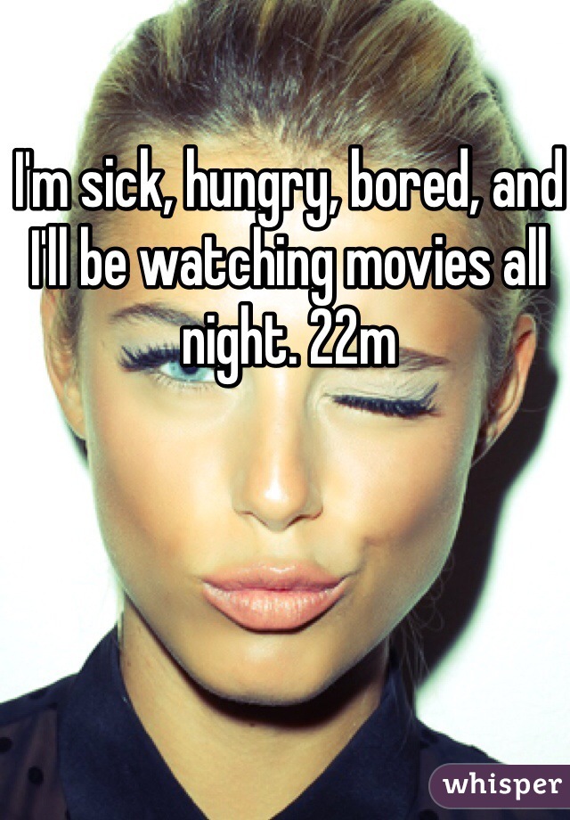 I'm sick, hungry, bored, and I'll be watching movies all night. 22m