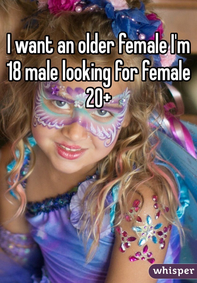 I want an older female I'm 18 male looking for female 20+