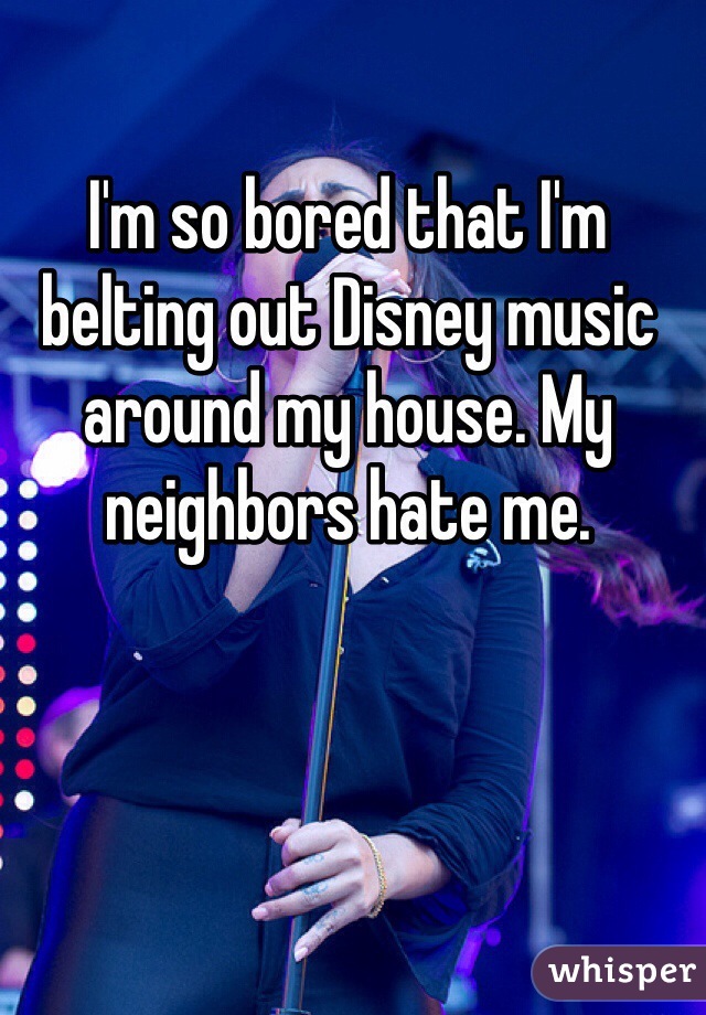 I'm so bored that I'm belting out Disney music around my house. My neighbors hate me. 