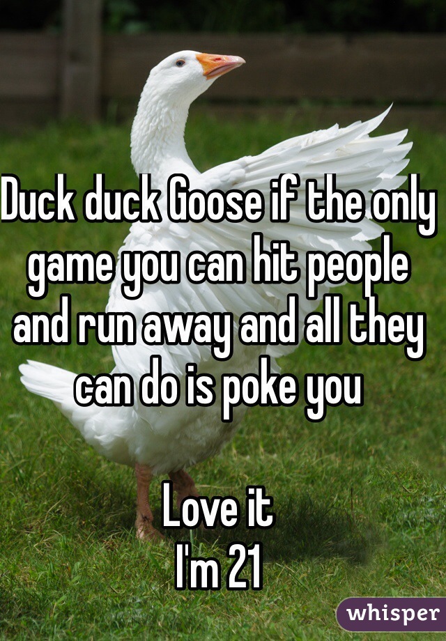 Duck duck Goose if the only game you can hit people and run away and all they can do is poke you 

Love it 
I'm 21 