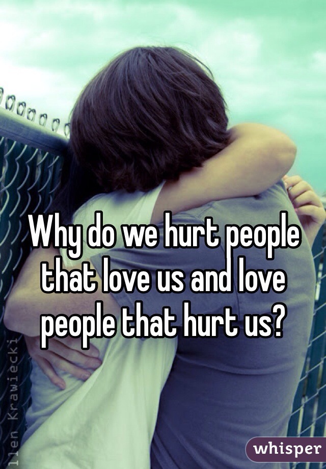 Why do we hurt people that love us and love people that hurt us?