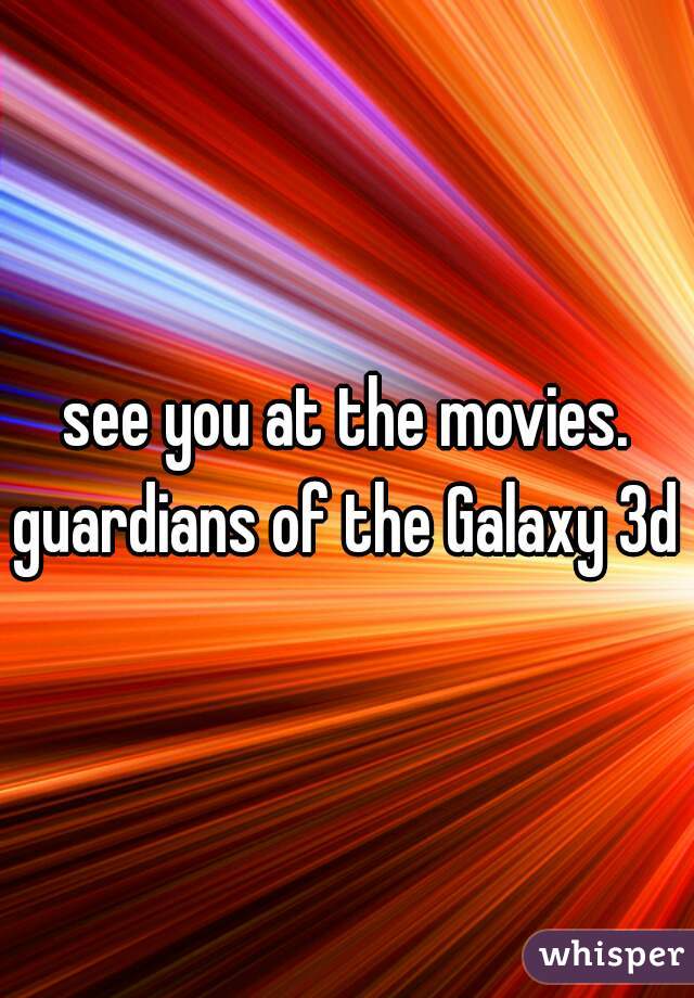 see you at the movies.
guardians of the Galaxy 3d