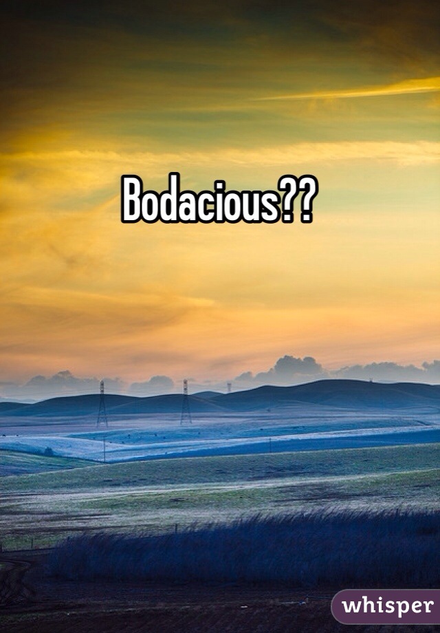 Bodacious??