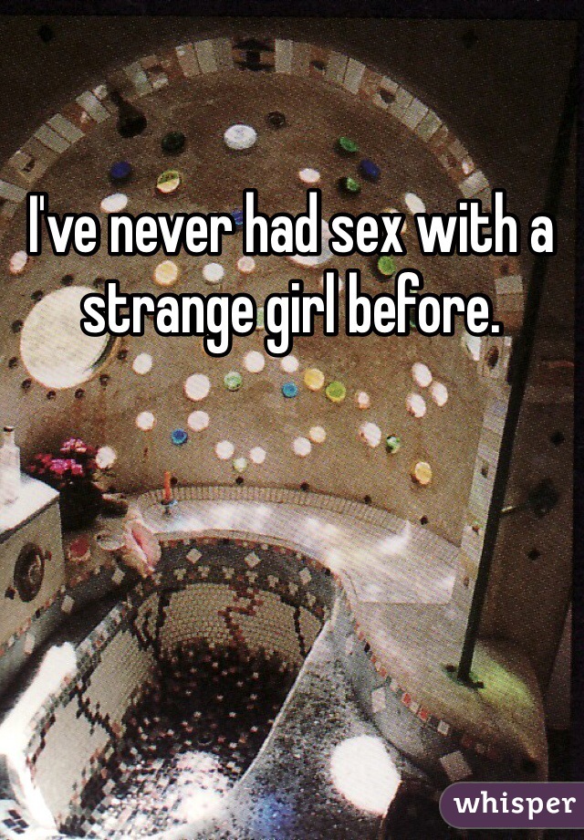 I've never had sex with a strange girl before. 