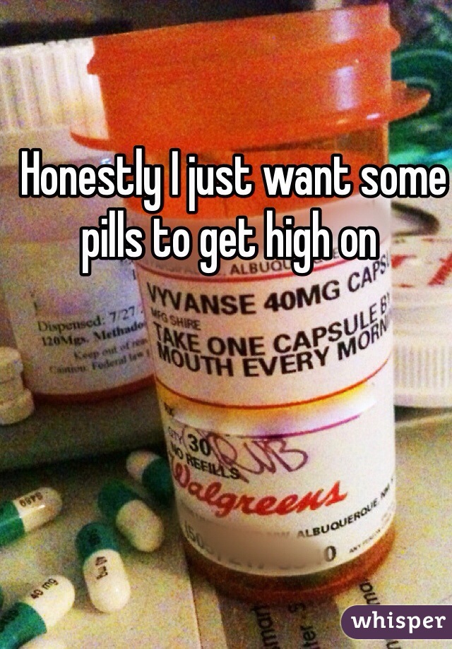  Honestly I just want some pills to get high on