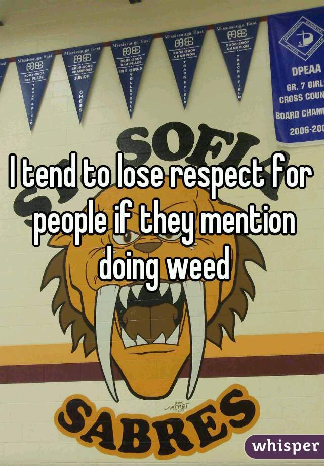 I tend to lose respect for people if they mention doing weed