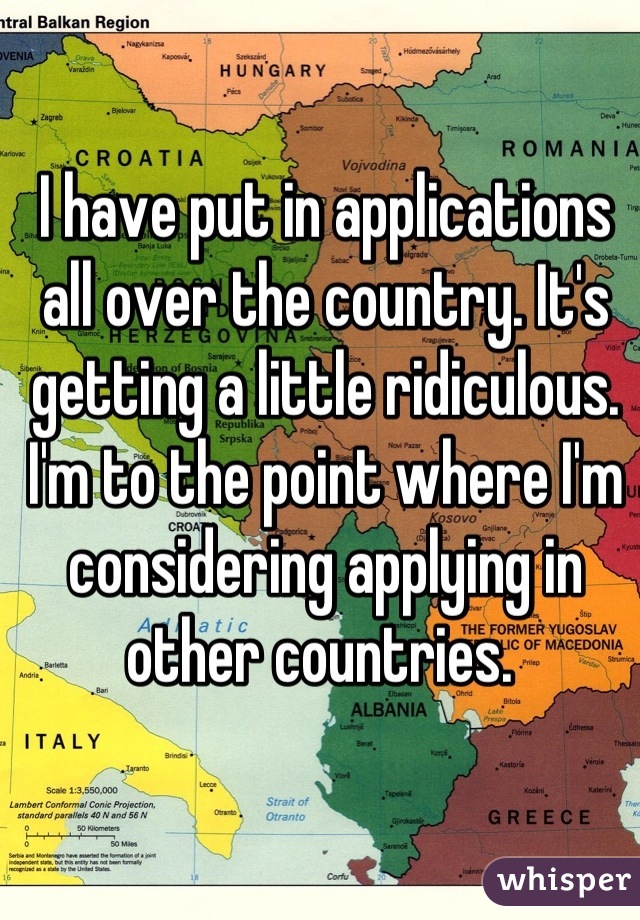 I have put in applications all over the country. It's getting a little ridiculous. I'm to the point where I'm considering applying in other countries. 