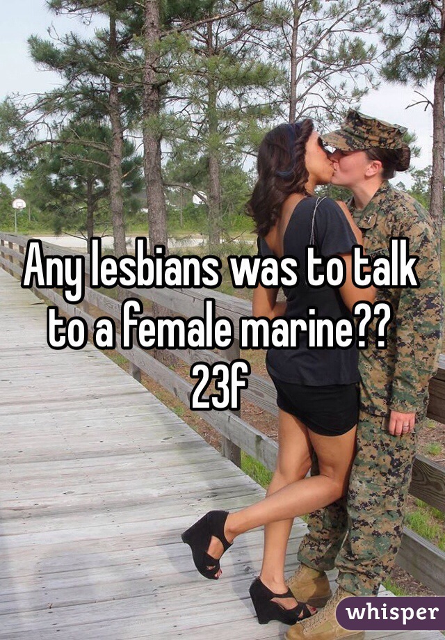 Any lesbians was to talk to a female marine??
23f 
