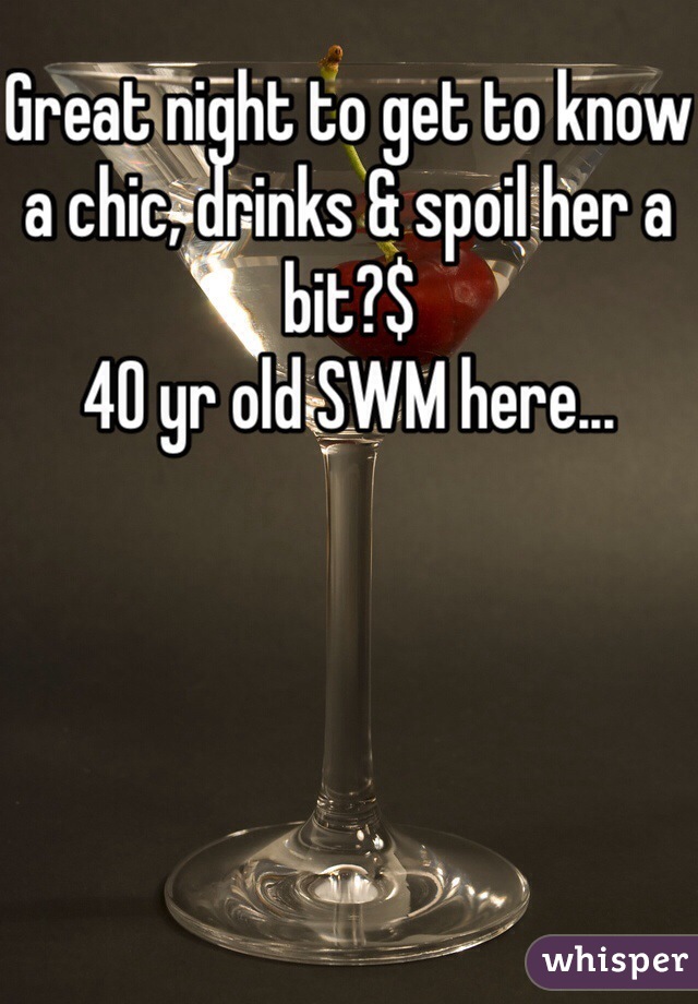 Great night to get to know a chic, drinks & spoil her a bit?$
40 yr old SWM here...