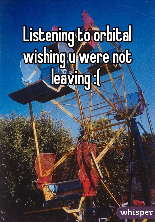 Listening to orbital wishing u were not leaving :( 