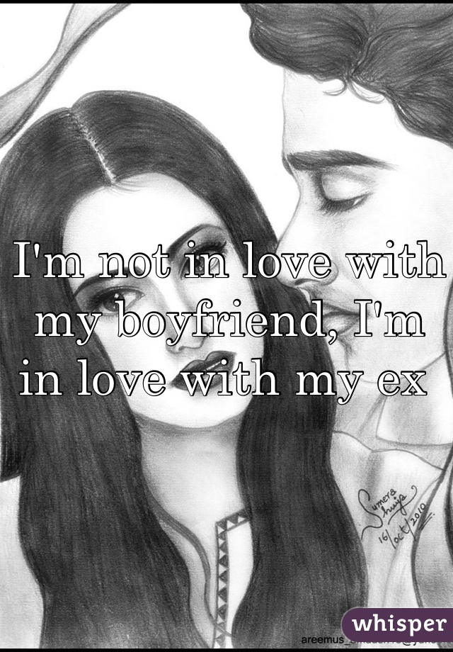 I'm not in love with my boyfriend, I'm in love with my ex 