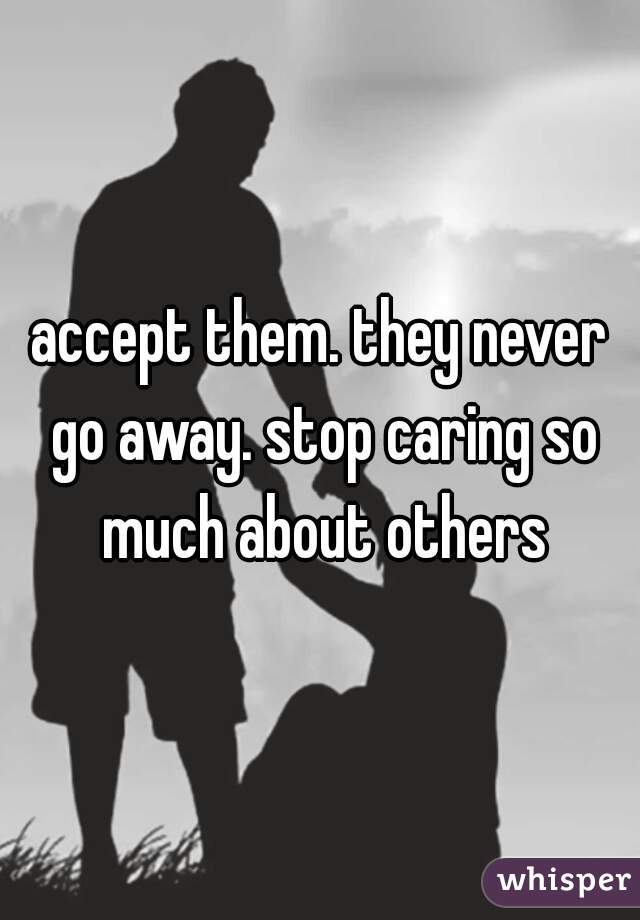 accept them. they never go away. stop caring so much about others