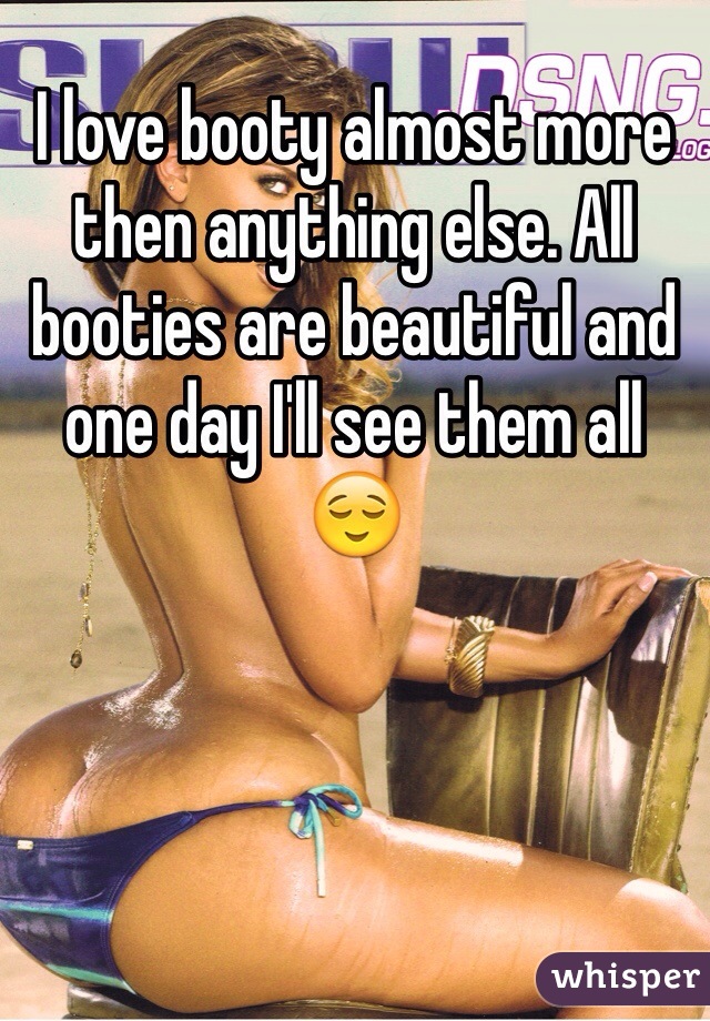 I love booty almost more then anything else. All booties are beautiful and one day I'll see them all 😌