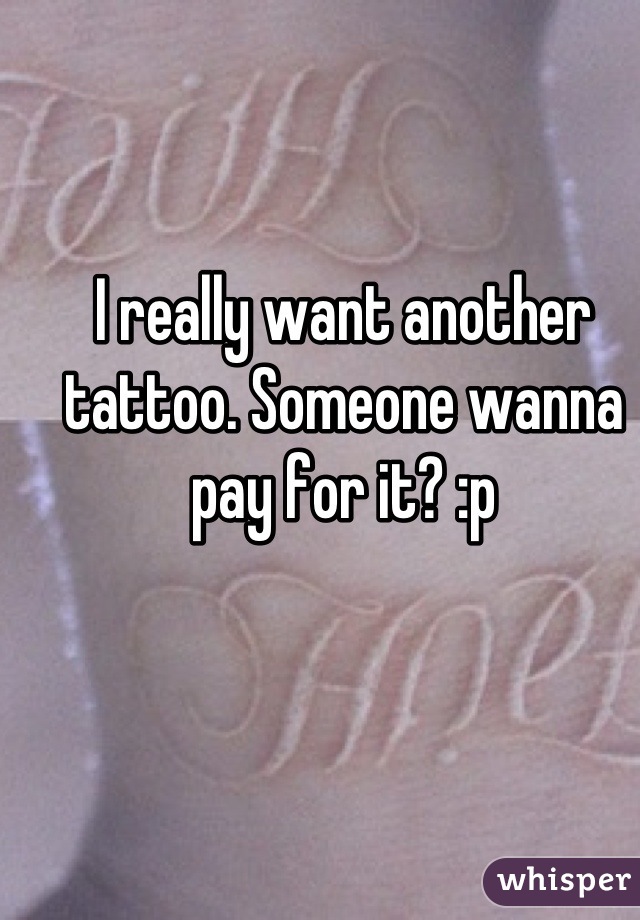 I really want another tattoo. Someone wanna pay for it? :p