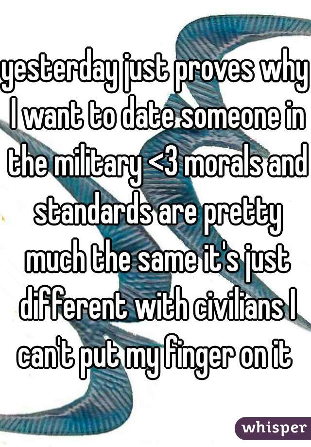 yesterday just proves why I want to date someone in the military <3 morals and standards are pretty much the same it's just different with civilians I can't put my finger on it 