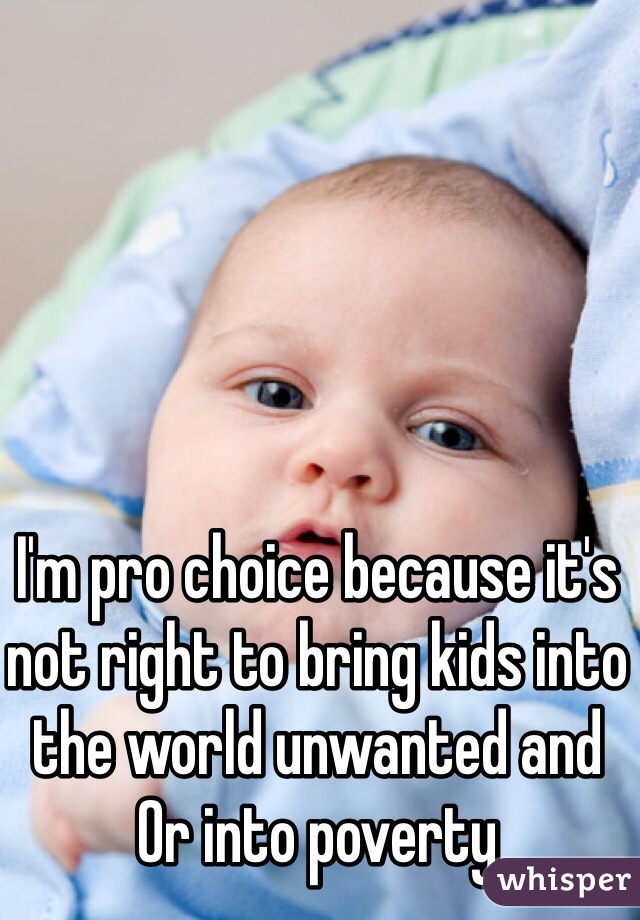 I'm pro choice because it's not right to bring kids into the world unwanted and Or into poverty