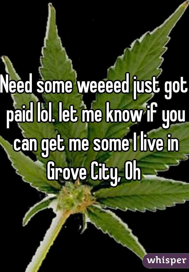 Need some weeeed just got paid lol. let me know if you can get me some I live in Grove City, Oh 