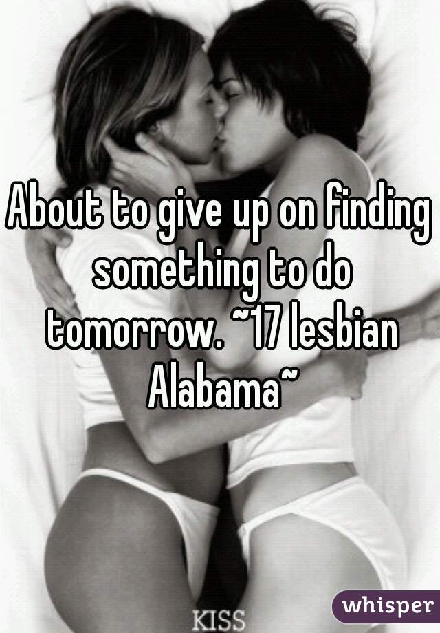 About to give up on finding something to do tomorrow. ~17 lesbian Alabama~