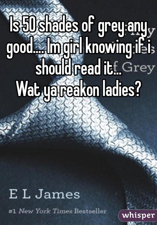 Is 50 shades of grey any good.... Im girl knowing if i should read it...
Wat ya reakon ladies?