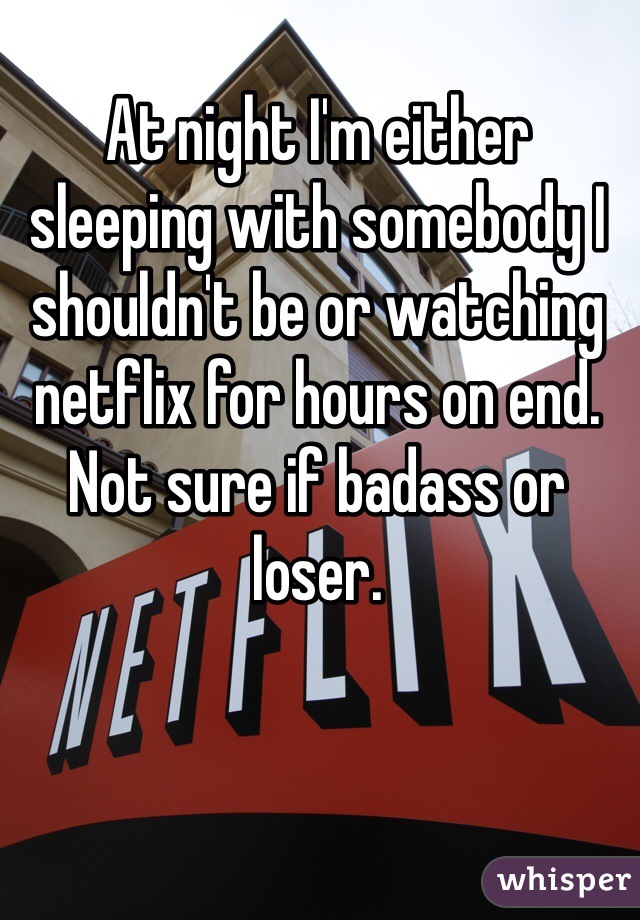 At night I'm either sleeping with somebody I shouldn't be or watching netflix for hours on end. Not sure if badass or loser.