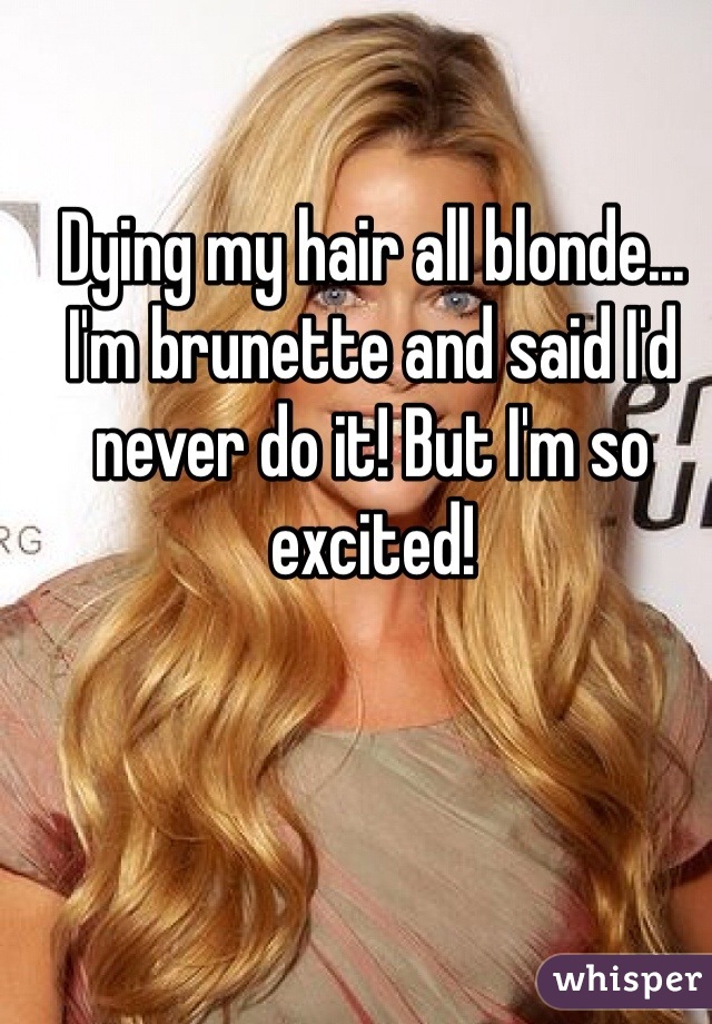 Dying my hair all blonde... I'm brunette and said I'd never do it! But I'm so excited! 