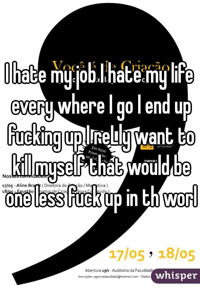 I hate my job I hate my life every where I go I end up fucking up I reLly want to kill myself that would be one less fuck up in th world