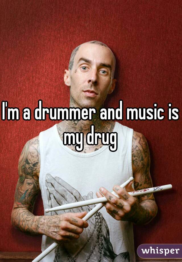 I'm a drummer and music is my drug 