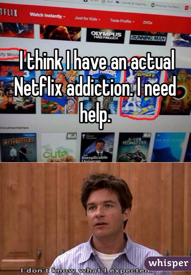  I think I have an actual Netflix addiction. I need help.