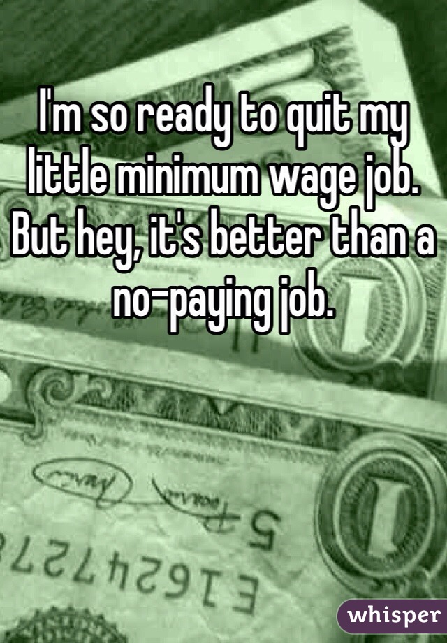 I'm so ready to quit my little minimum wage job. But hey, it's better than a no-paying job.