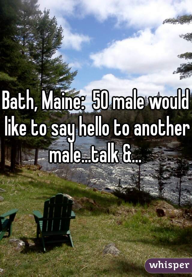 Bath, Maine:  50 male would like to say hello to another male...talk &... 