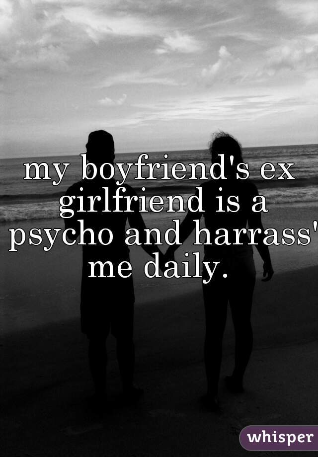 my boyfriend's ex girlfriend is a psycho and harrass' me daily. 