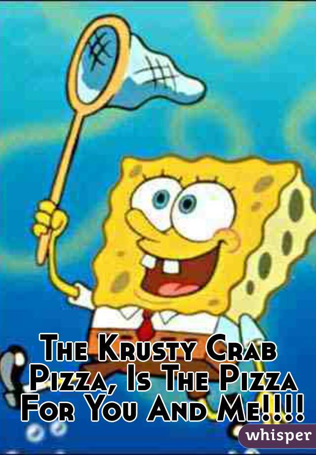 The Krusty Crab Pizza, Is The Pizza For You And Me!!!!