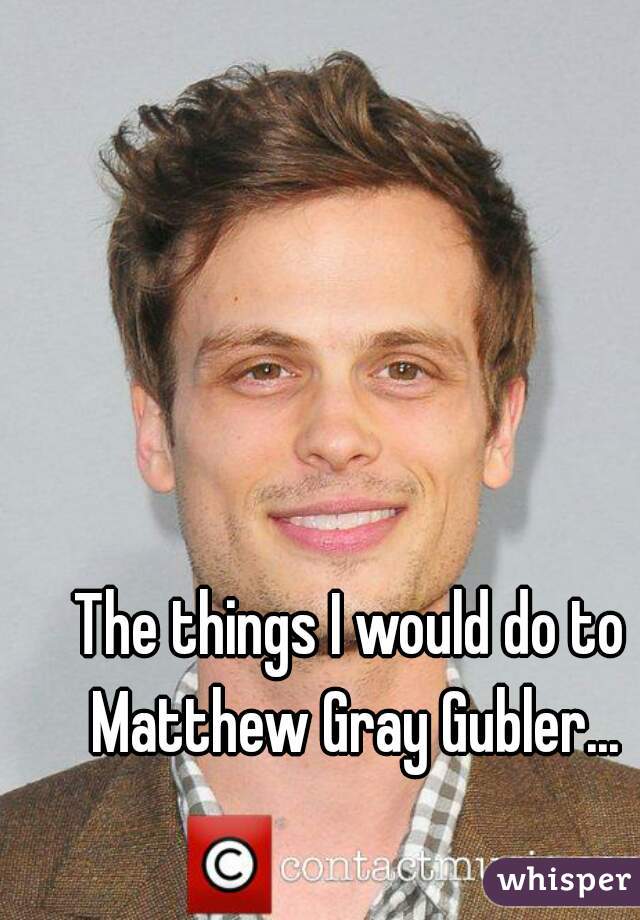 The things I would do to Matthew Gray Gubler...
