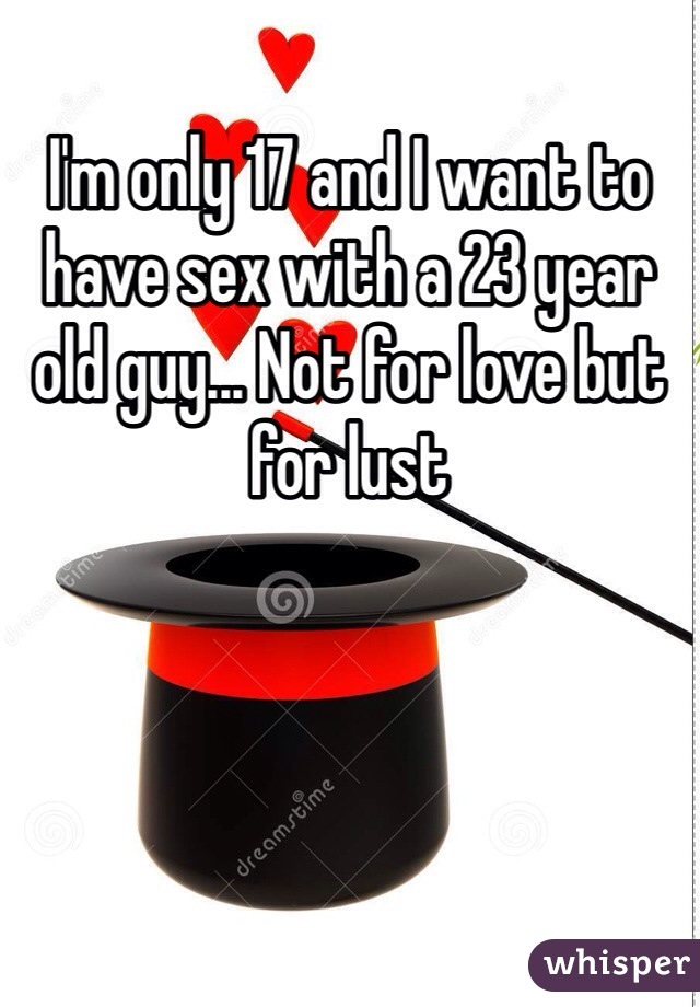 I'm only 17 and I want to have sex with a 23 year old guy... Not for love but for lust 