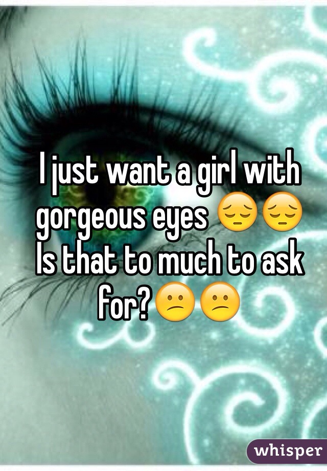 I just want a girl with gorgeous eyes 😔😔
Is that to much to ask for?😕😕