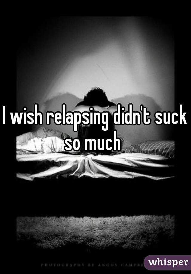 I wish relapsing didn't suck so much  