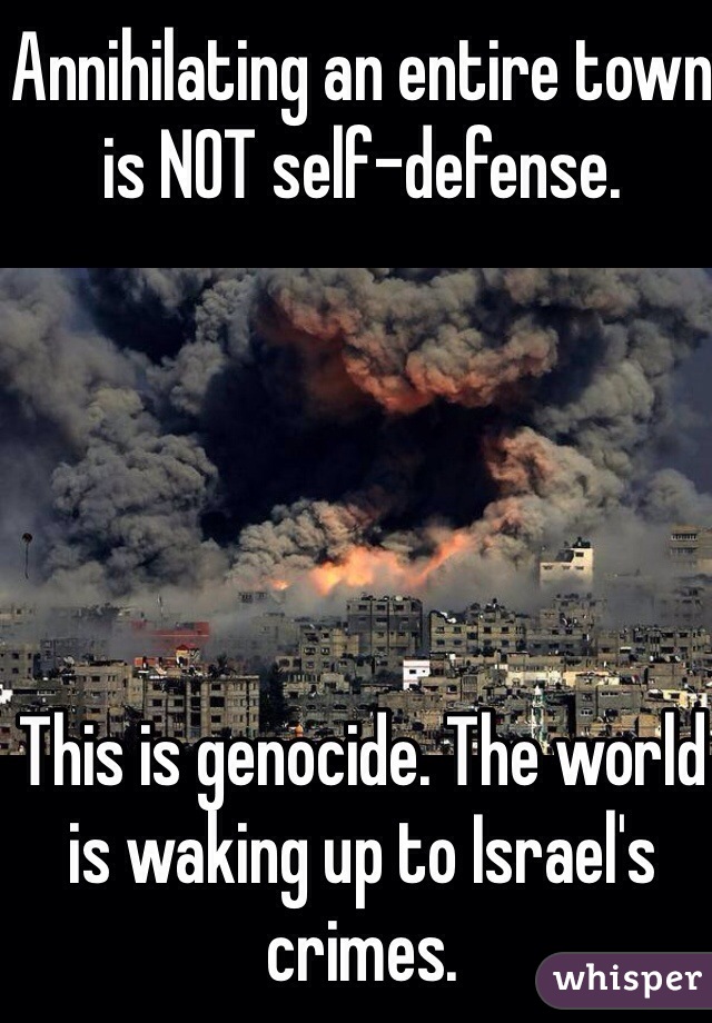 Annihilating an entire town is NOT self-defense. 





This is genocide. The world is waking up to Israel's crimes. 