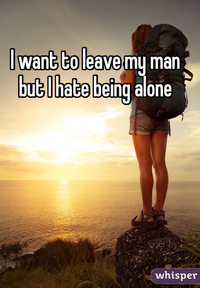 I want to leave my man but I hate being alone 
