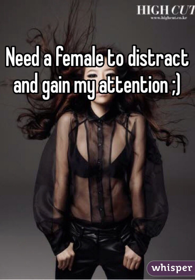 Need a female to distract and gain my attention ;)