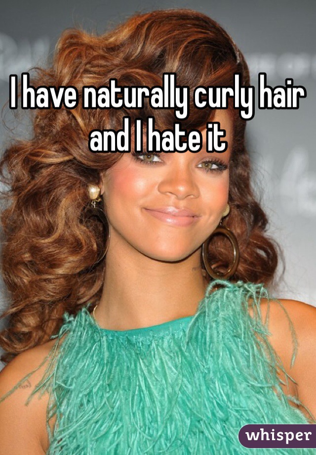 I have naturally curly hair and I hate it