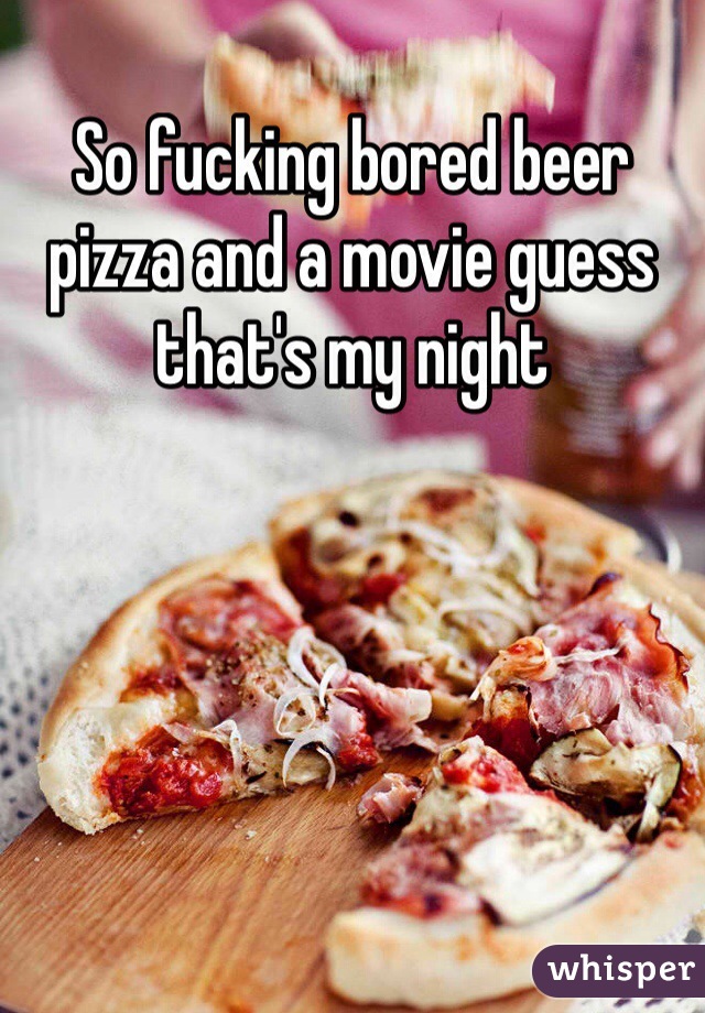 So fucking bored beer pizza and a movie guess that's my night
